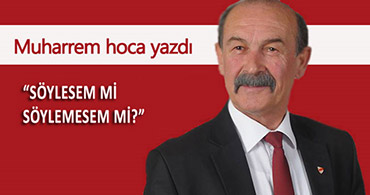 MUHARREM DEMİREL YAZDI; SÖYLESEM Mİ SÖYLEMESEM Mİ?