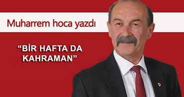 MUHARREM HOCA YAZDI; BİR HAFTA DA KAHRAMAN