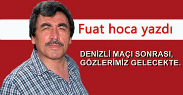 DENİZLİ MAÇI SONRASI, GÖZLERİMİZ GELECEKTE.