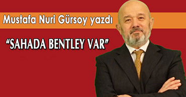 MUSTAFA NURİ GÜRSOY YAZDI: SAHADA BENTLEY VAR