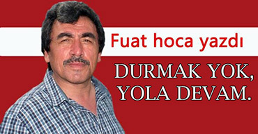 FUAT HOCA YAZDI: DURMAK YOK, YOLA DEVAM.