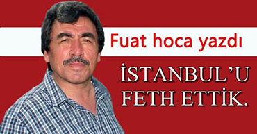 FUAT HOCA YAZDI :"İSTANBULU FETH ETTİK."