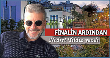 NEDRET YILDIZ YAZDI: FİNALİN ARDINDAN