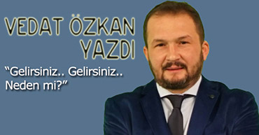 VEDAT ÖZKAN YAZDI; "GELİRSİNİZ, GELİRSİNİZ.. NEDEN Mİ?"