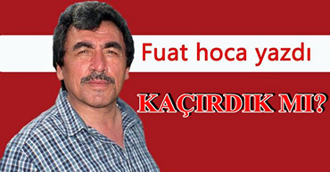 FUAT HOCA YAZDI: KAÇIRDIK MI?