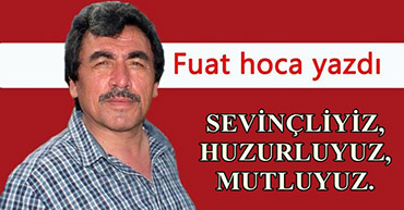 FUAT HOCA YAZDI : SEVİNÇLİYİZ, HUZURLUYUZ,MUTLUYUZ.