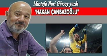 MUSTAFA NURİ GÜRSOY YAZDI; HAKAN CANBAZOĞLU