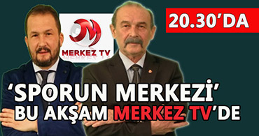 SPORUN MERKEZİ BU AKŞAM (PAZAR) 20:30'DA MERKEZ TV'DE