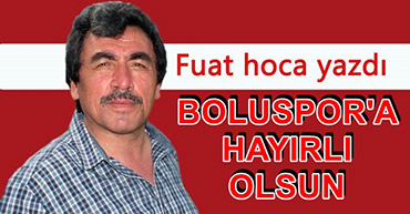 FUAT HOCA YAZDI : BOLUSPORA HAYIRLI OLSUN