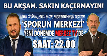 SPORUN MERKEZİ BU AKŞAM 22.00'DE MERKEZ TV'DE