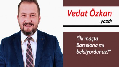 İLK MAÇTA BARCELONA MI BEKLİYORDUNUZ?