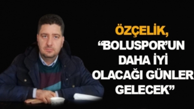 “BOLUSPOR’UN DAHA İYİ OLACAĞI GÜNLER GELECEK”