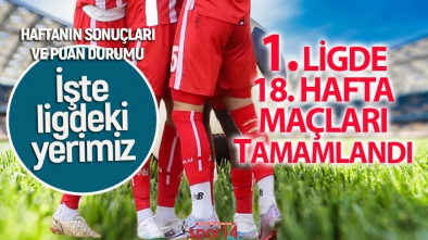 1. LİGDE 18. HAFTA MAÇLARI TAMAMLANDI