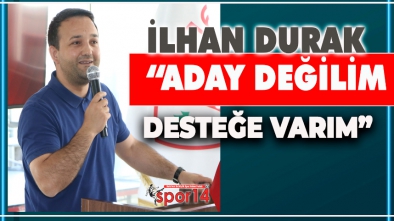 İLHAN DURAK "ADAY DEĞİLİM DESTEĞE VARIM"