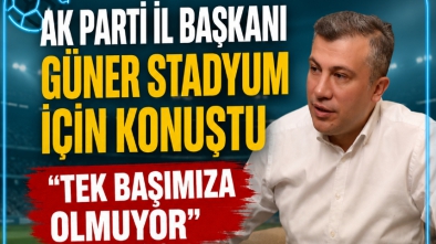 AK PARTİ İL BAŞKANI GÜNER STADYUM İÇİN KONUŞTU “TEK BAŞIMIZA OLMUYOR”